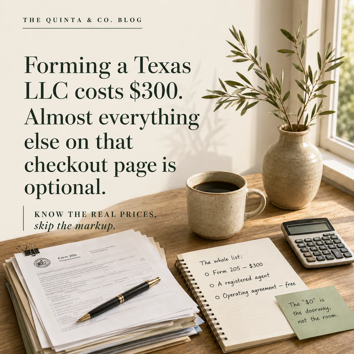 Sunlit desk with Form 205 paperwork and a pen, a coffee mug, a calculator, and a notepad checklist reading 'The whole list: Form 205 — $300, a registered agent, operating agreement — free' — beside the quote 'Forming a Texas LLC costs $300. Almost everything else on that checkout page is optional. Know the real prices, skip the markup.' Quinta & Co. blog.